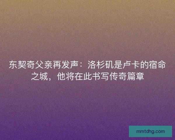 东契奇父亲再发声：洛杉矶是卢卡的宿命之城，他将在此书写传奇篇章