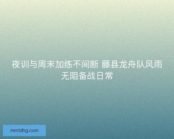 夜训与周末加练不间断 藤县龙舟队风雨无阻备战日常